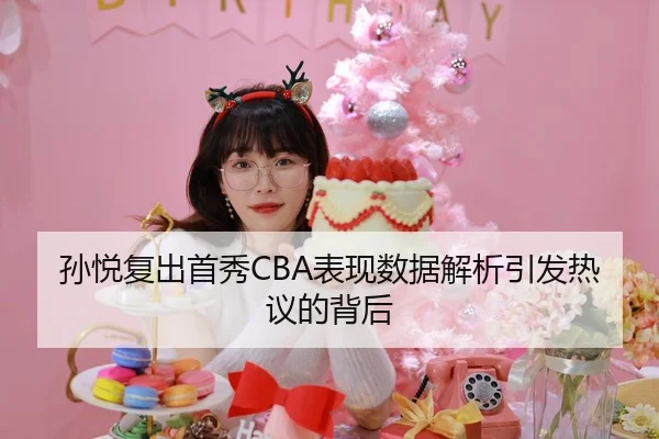 孙悦复出首秀CBA表现数据解析引发热议的背后